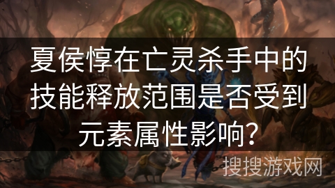 夏侯惇在亡灵杀手中的技能释放范围是否受到元素属性影响？