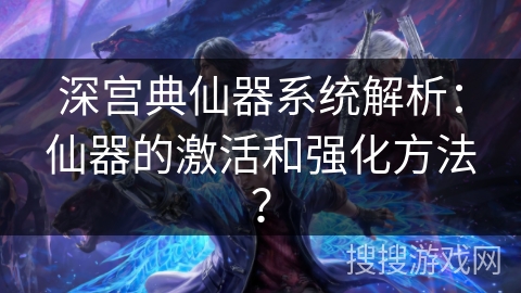 深宫典仙器系统解析：仙器的激活和强化方法？