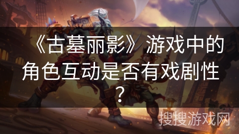 《古墓丽影》游戏中的角色互动是否有戏剧性？
