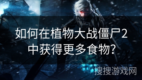 如何在植物大战僵尸2中获得更多食物？