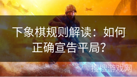 下象棋规则解读：如何正确宣告平局？