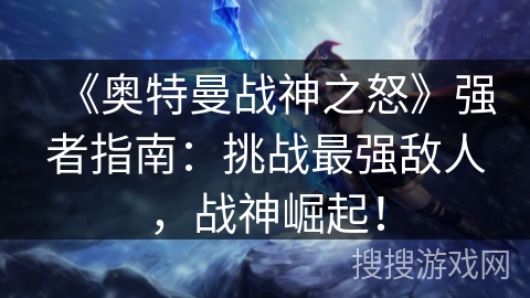《奥特曼战神之怒》强者指南：挑战最强敌人，战神崛起！