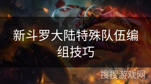 新斗罗大陆特殊队伍编组技巧 新斗罗大陆特殊队伍编组技巧