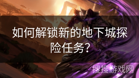 如何解锁新的地下城探险任务？