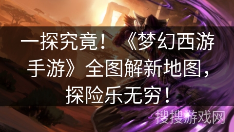 一探究竟！《梦幻西游手游》全图解新地图，探险乐无穷！