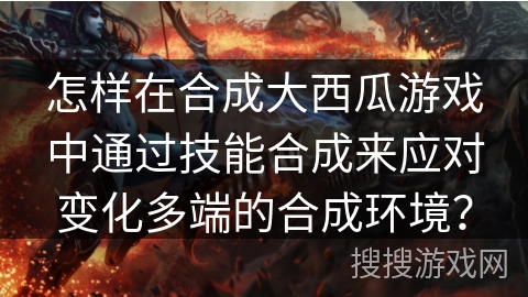 怎样在合成大西瓜游戏中通过技能合成来应对变化多端的合成环境？