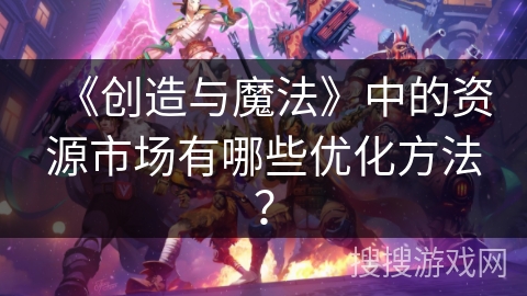 《创造与魔法》中的资源市场有哪些优化方法? 《创造与魔法》中的资源市场有哪些优化方法?