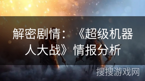 解密剧情：《超级机器人大战》情报分析