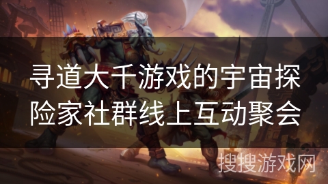 寻道大千游戏的宇宙探险家社群线上互动聚会 寻道大千游戏的宇宙探险家社群线上互动聚会