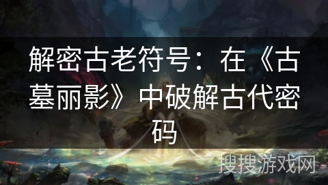 解密古老符号:在《古墓丽影》中破解古代密码 解密古老符号:在《古墓丽影》中破解古代密码