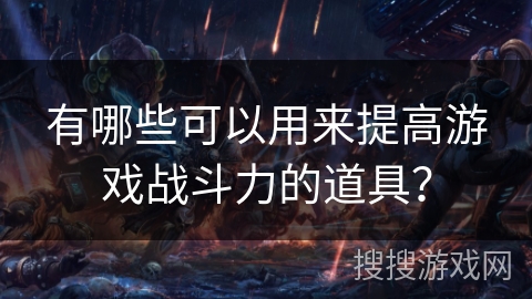 有哪些可以用来提高游戏战斗力的道具？