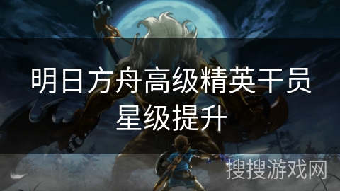 明日方舟高级精英干员星级提升