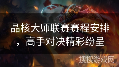 晶核大师联赛赛程安排，高手对决精彩纷呈