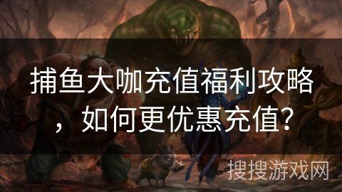 捕鱼大咖充值福利攻略，如何更优惠充值？