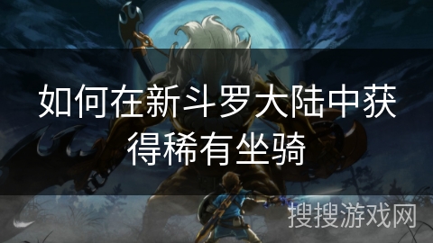 如何在新斗罗大陆中获得稀有坐骑 如何在新斗罗大陆中获得稀有坐骑