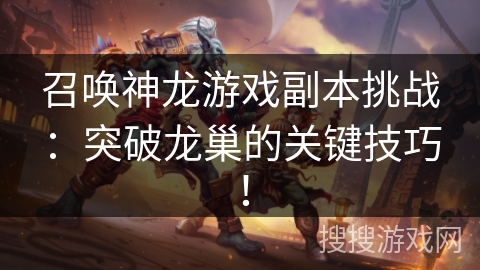 召唤神龙游戏副本挑战：突破龙巢的关键技巧！