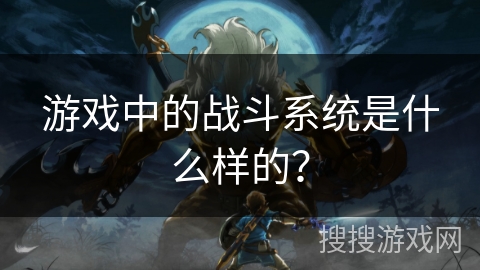 游戏中的战斗系统是什么样的？