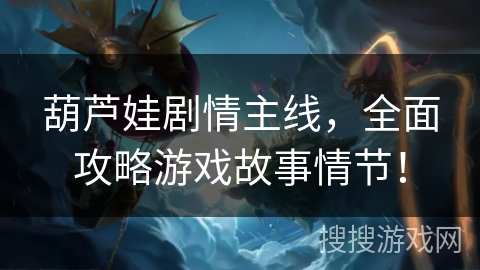 葫芦娃剧情主线，全面攻略游戏故事情节！