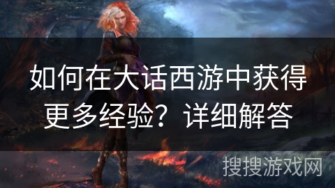 如何在大话西游中获得更多经验?详细解答 如何在大话西游中获得更多经验?详细解答