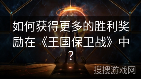 如何获得更多的胜利奖励在《王国保卫战》中？
