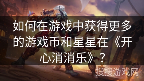 如何在游戏中获得更多的游戏币和星星在《开心消消乐》？
