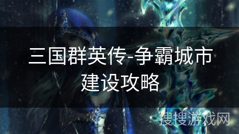 三国群英传-争霸城市建设攻略 三国群英传-争霸城市建设攻略