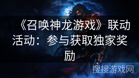 《召唤神龙游戏》联动活动：参与获取独家奖励
