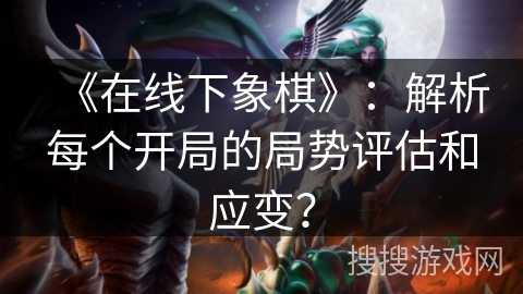 《在线下象棋》:解析每个开局的局势评估和应变? 《在线下象棋》:解析每个开局的局势评估和应变?