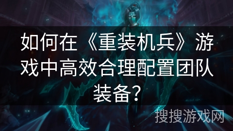 如何在《重装机兵》游戏中高效合理配置团队装备？