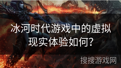 冰河时代游戏中的虚拟现实体验如何? 冰河时代游戏中的虚拟现实体验如何?