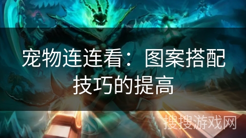 宠物连连看:图案搭配技巧的提高 宠物连连看:图案搭配技巧的提高