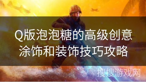 Q版泡泡糖的高级创意涂饰和装饰技巧攻略 Q版泡泡糖的高级创意涂饰和装饰技巧攻略