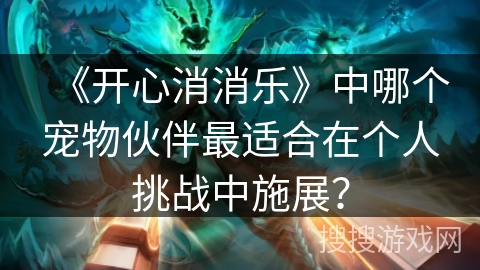 《开心消消乐》中哪个宠物伙伴最适合在个人挑战中施展？