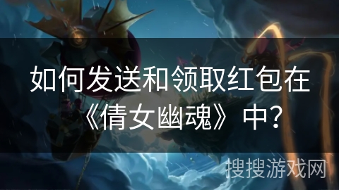 如何发送和领取红包在《倩女幽魂》中？