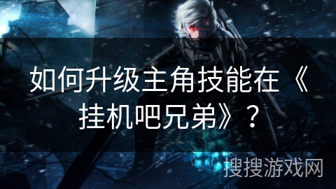 如何升级主角技能在《挂机吧兄弟》？