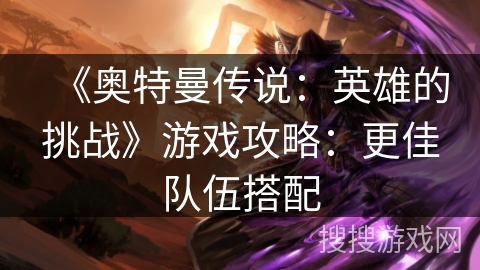 《奥特曼传说：英雄的挑战》游戏攻略：更佳队伍搭配