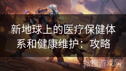 新地球上的医疗保健体系和健康维护:攻略 新地球上的医疗保健体系和健康维护:攻略