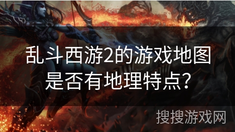 乱斗西游2的游戏地图是否有地理特点？