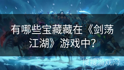 有哪些宝藏藏在《剑荡江湖》游戏中? 有哪些宝藏藏在《剑荡江湖》游戏中?
