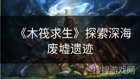 《木筏求生》探索深海废墟遗迹 《木筏求生》探索深海废墟遗迹