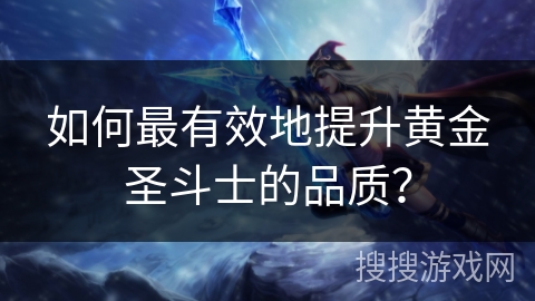 如何最有效地提升黄金圣斗士的品质? 如何最有效地提升黄金圣斗士的品质?
