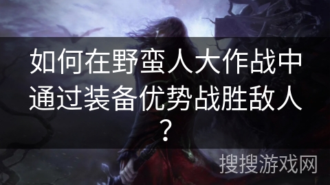 如何在野蛮人大作战中通过装备优势战胜敌人？