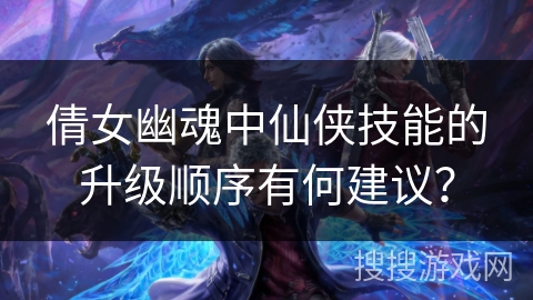 倩女幽魂中仙侠技能的升级顺序有何建议？