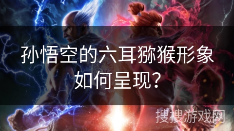 孙悟空的六耳猕猴形象如何呈现？