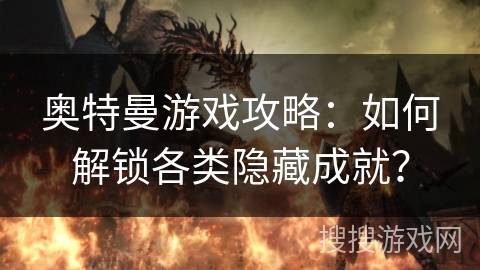 奥特曼游戏攻略:如何解锁各类隐藏成就? 奥特曼游戏攻略:如何解锁各类隐藏成就?