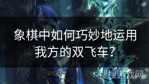 象棋中如何巧妙地运用我方的双飞车? 象棋中如何巧妙地运用我方的双飞车?
