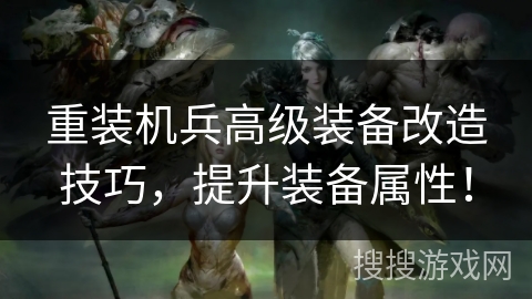 重装机兵高级装备改造技巧,提升装备属性! 重装机兵高级装备改造技巧,提升装备属性!
