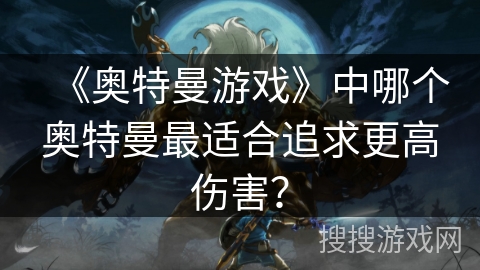 《奥特曼游戏》中哪个奥特曼最适合追求更高伤害？