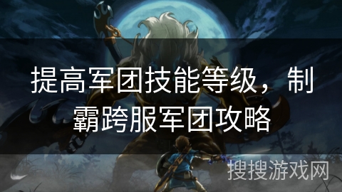 提高军团技能等级，制霸跨服军团攻略