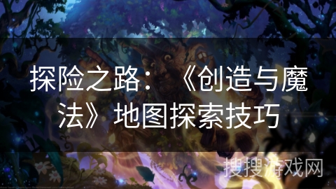 探险之路:《创造与魔法》地图探索技巧 探险之路:《创造与魔法》地图探索技巧